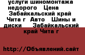 услуги шиномонтажа недорого › Цена ­ 50 - Забайкальский край, Чита г. Авто » Шины и диски   . Забайкальский край,Чита г.